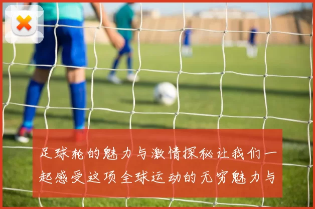 足球轮的魅力与激情探秘让我们一起感受这项全球运动的无穷魅力与团队精神