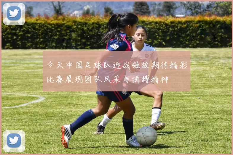 今天中国足球队迎战强敌期待精彩比赛展现团队风采与拼搏精神