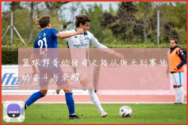 篮球郭哥的传奇之路从街头到赛场的奋斗与荣耀