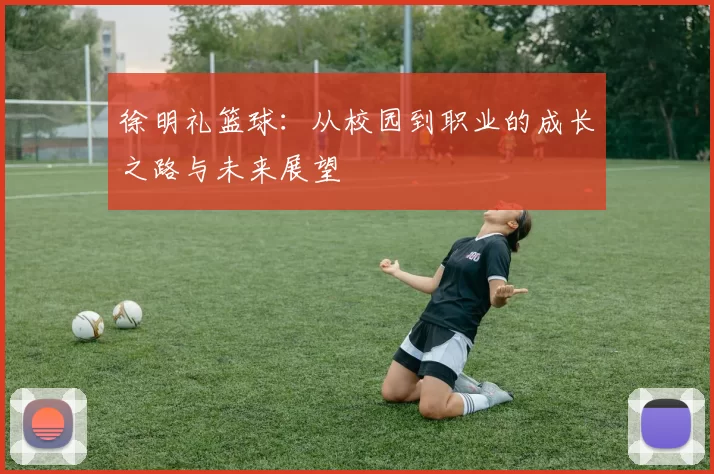 徐明礼篮球：从校园到职业的成长之路与未来展望