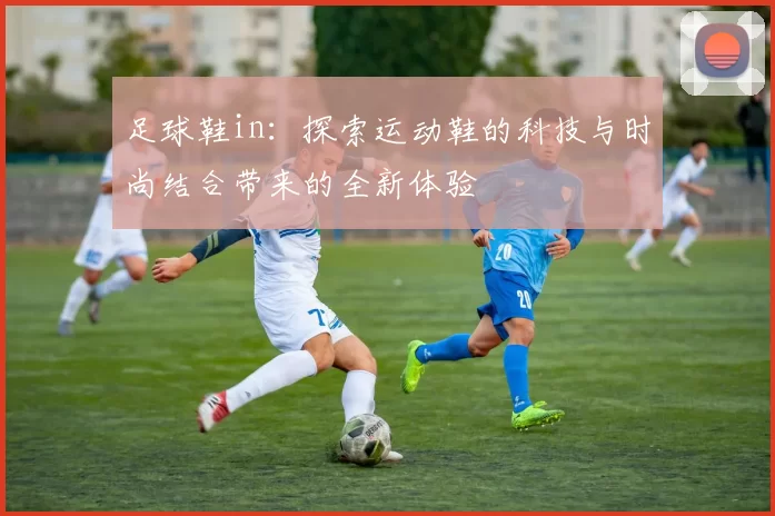 足球鞋in：探索运动鞋的科技与时尚结合带来的全新体验