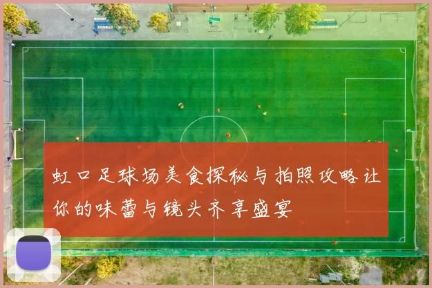 虹口足球场美食探秘与拍照攻略让你的味蕾与镜头齐享盛宴