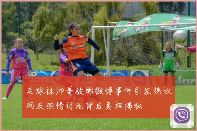 足球袜帅哥被绑微博事件引发热议网友热情讨论背后真相揭秘