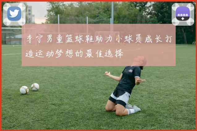 李宁男童篮球鞋助力小球员成长打造运动梦想的最佳选择