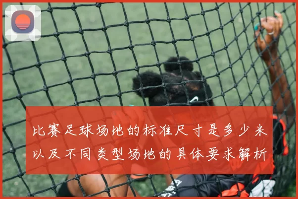 比赛足球场地的标准尺寸是多少米以及不同类型场地的具体要求解析